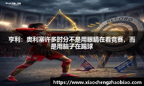 亨利：奥利塞许多时分不是用眼睛在看竞赛，而是用脑子在踢球