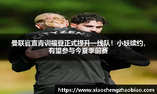 曼联官宣青训福登正式提升一线队！小妖续约，有望参与今夏季前赛